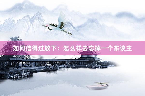 如何信得过放下：怎么样去忘掉一个东谈主