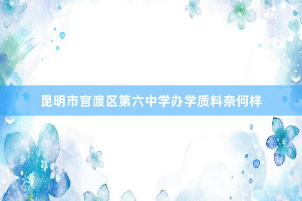 昆明市官渡区第六中学办学质料奈何样