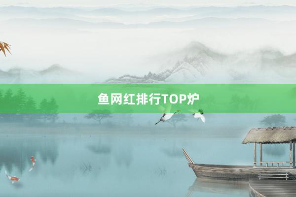 鱼网红排行TOP炉